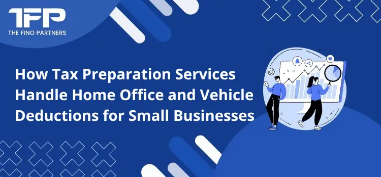 How Tax Preparation Services Handle Home Office and Vehicle Deductions for Small Businesses
